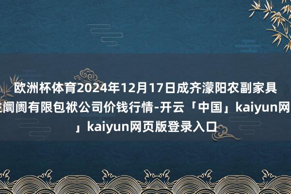 欧洲杯体育2024年12月17日成齐濛阳农副家具笼统批发交往阛阓有限包袱公司价钱行情-开云「中国」kaiyun网页版登录入口