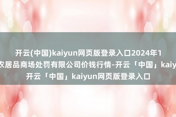 开云(中国)kaiyun网页版登录入口2024年12月17日徐州东高农居品商场处罚有限公司价钱行情-开云「中国」kaiyun网页版登录入口