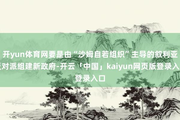 开yun体育网要是由“沙姆自若组织”主导的叙利亚反对派组建新政府-开云「中国」kaiyun网页版登录入口