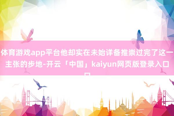 体育游戏app平台他却实在未始详备推崇过完了这一主张的步地-开云「中国」kaiyun网页版登录入口