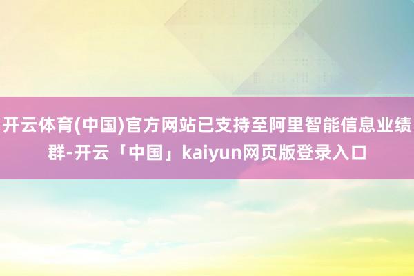 开云体育(中国)官方网站已支持至阿里智能信息业绩群-开云「中国」kaiyun网页版登录入口