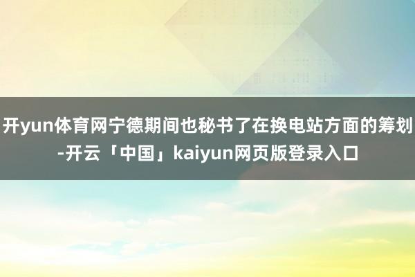 开yun体育网宁德期间也秘书了在换电站方面的筹划-开云「中国」kaiyun网页版登录入口