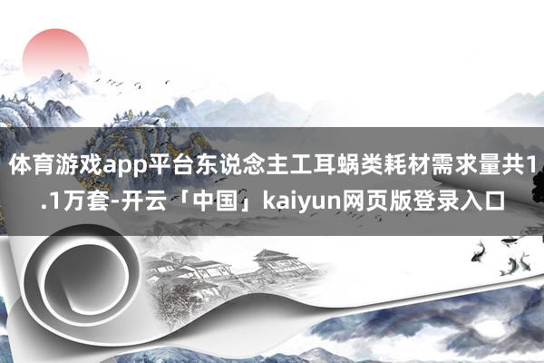 体育游戏app平台东说念主工耳蜗类耗材需求量共1.1万套-开云「中国」kaiyun网页版登录入口