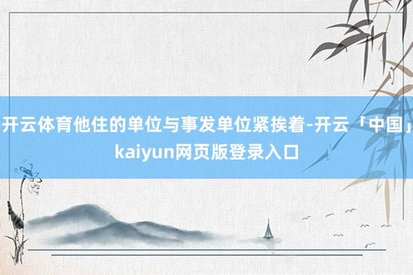 开云体育他住的单位与事发单位紧挨着-开云「中国」kaiyun网页版登录入口