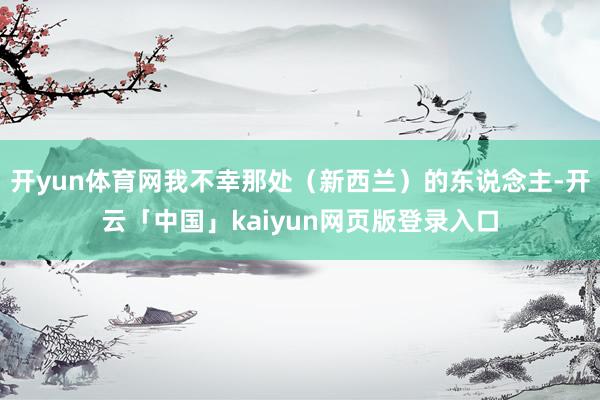 开yun体育网我不幸那处（新西兰）的东说念主-开云「中国」kaiyun网页版登录入口