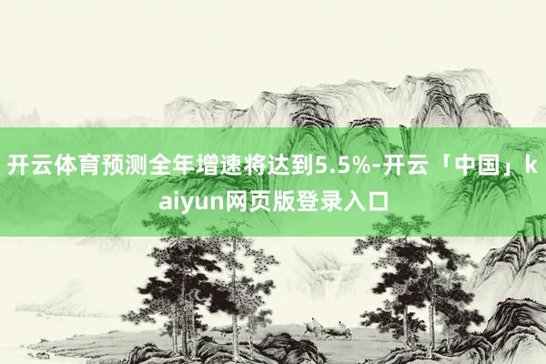 开云体育预测全年增速将达到5.5%-开云「中国」kaiyun网页版登录入口