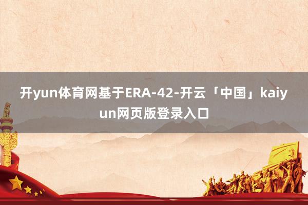 开yun体育网　　基于ERA-42-开云「中国」kaiyun网页版登录入口