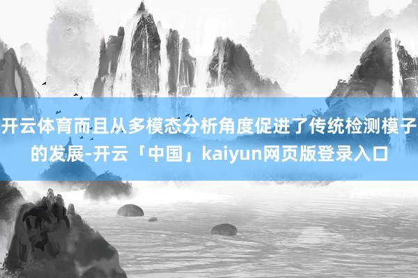 开云体育而且从多模态分析角度促进了传统检测模子的发展-开云「中国」kaiyun网页版登录入口