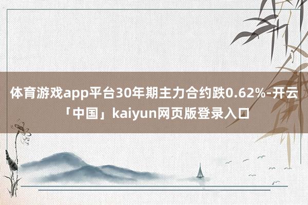 体育游戏app平台30年期主力合约跌0.62%-开云「中国」kaiyun网页版登录入口