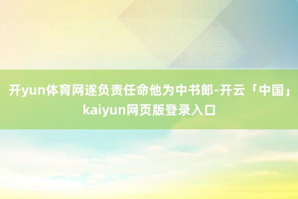 开yun体育网遂负责任命他为中书郎-开云「中国」kaiyun网页版登录入口
