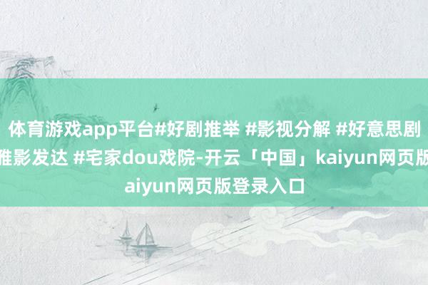 体育游戏app平台#好剧推举 #影视分解 #好意思剧 #我的不雅影发达 #宅家dou戏院-开云「中国」kaiyun网页版登录入口