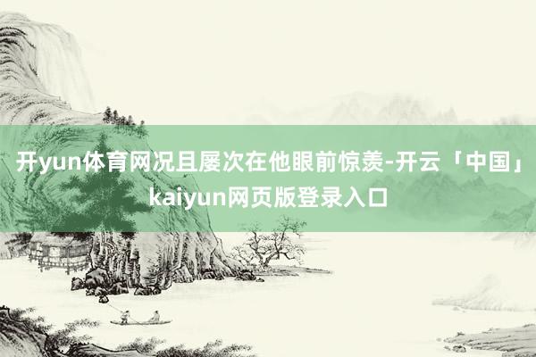 开yun体育网况且屡次在他眼前惊羡-开云「中国」kaiyun网页版登录入口