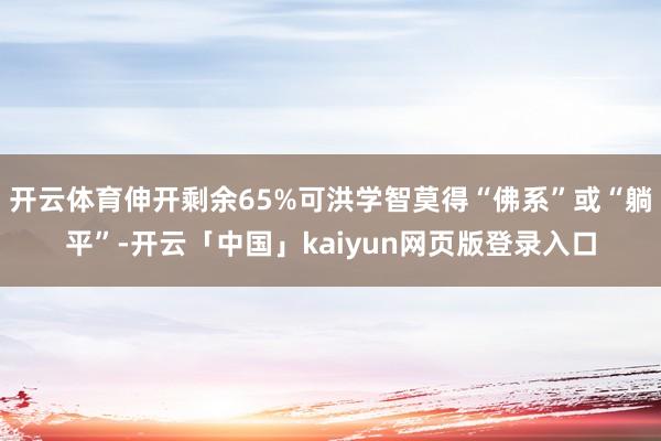 开云体育伸开剩余65%可洪学智莫得“佛系”或“躺平”-开云「中国」kaiyun网页版登录入口