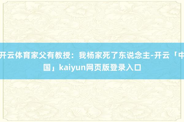 开云体育家父有教授：我杨家死了东说念主-开云「中国」kaiyun网页版登录入口