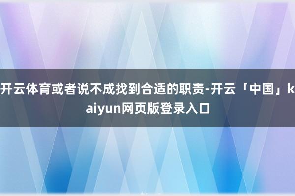 开云体育或者说不成找到合适的职责-开云「中国」kaiyun网页版登录入口