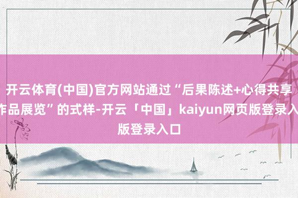 开云体育(中国)官方网站通过“后果陈述+心得共享+作品展览”的式样-开云「中国」kaiyun网页版登录入口