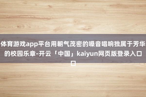 体育游戏app平台用朝气茂密的嗓音唱响独属于芳华的校园乐章-开云「中国」kaiyun网页版登录入口