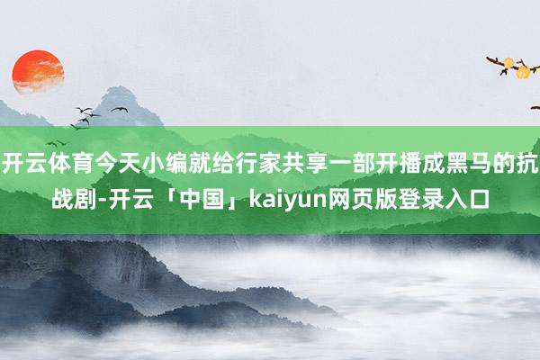 开云体育今天小编就给行家共享一部开播成黑马的抗战剧-开云「中国」kaiyun网页版登录入口