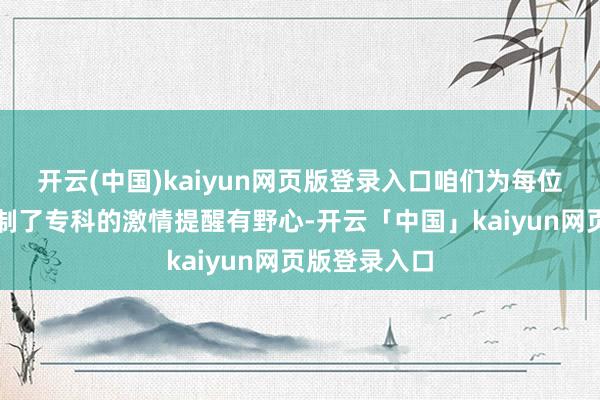 开云(中国)kaiyun网页版登录入口咱们为每位学生量身定制了专科的激情提醒有野心-开云「中国」kaiyun网页版登录入口