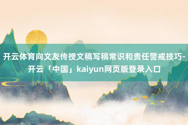 开云体育向文友传授文稿写稿常识和责任警戒技巧-开云「中国」kaiyun网页版登录入口
