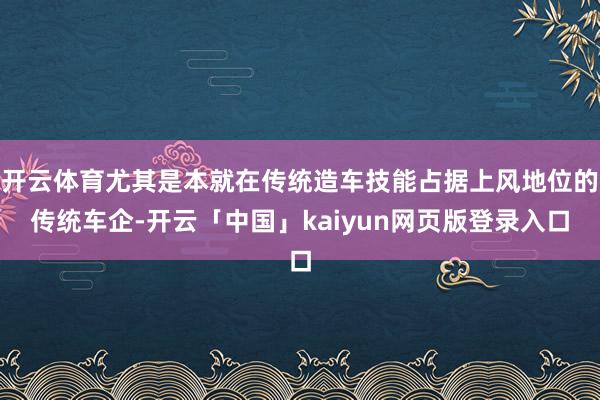开云体育尤其是本就在传统造车技能占据上风地位的传统车企-开云「中国」kaiyun网页版登录入口