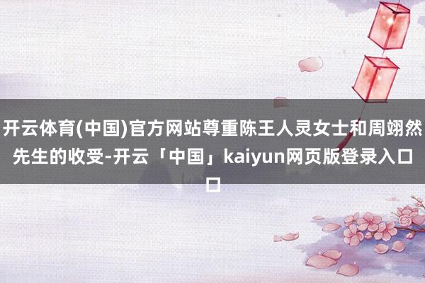 开云体育(中国)官方网站尊重陈王人灵女士和周翊然先生的收受-开云「中国」kaiyun网页版登录入口