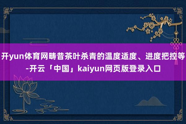 开yun体育网畴昔茶叶杀青的温度适度、进度把控等-开云「中国」kaiyun网页版登录入口