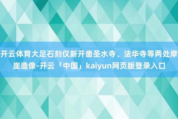 开云体育大足石刻仅新开凿圣水寺、法华寺等两处摩崖造像-开云「中国」kaiyun网页版登录入口