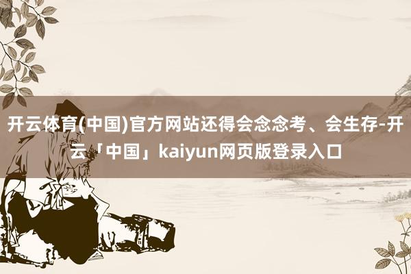开云体育(中国)官方网站还得会念念考、会生存-开云「中国」kaiyun网页版登录入口