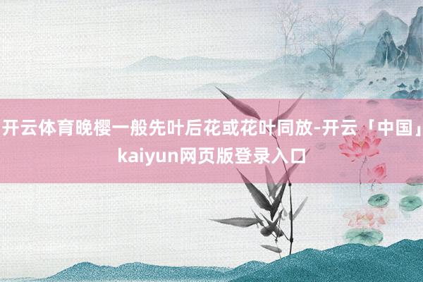 开云体育晚樱一般先叶后花或花叶同放-开云「中国」kaiyun网页版登录入口