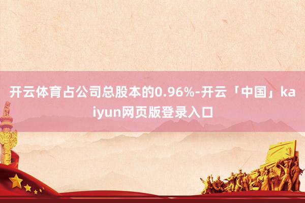 开云体育占公司总股本的0.96%-开云「中国」kaiyun网页版登录入口