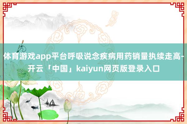 体育游戏app平台呼吸说念疾病用药销量执续走高-开云「中国」kaiyun网页版登录入口