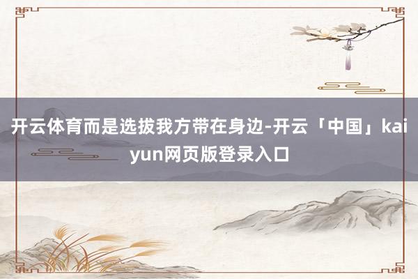 开云体育而是选拔我方带在身边-开云「中国」kaiyun网页版登录入口