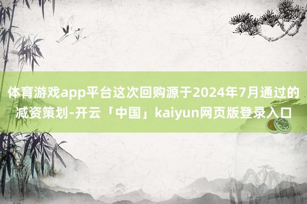 体育游戏app平台这次回购源于2024年7月通过的减资策划-开云「中国」kaiyun网页版登录入口