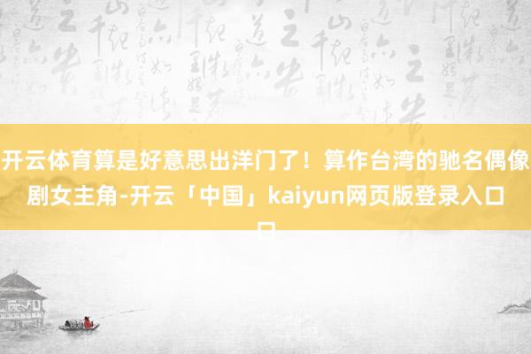 开云体育算是好意思出洋门了！算作台湾的驰名偶像剧女主角-开云「中国」kaiyun网页版登录入口