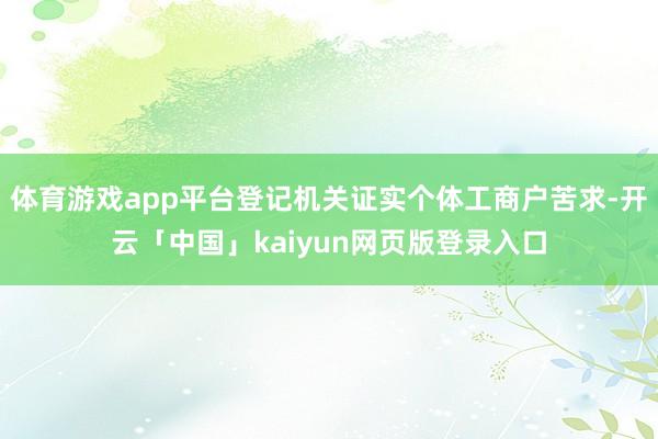 体育游戏app平台登记机关证实个体工商户苦求-开云「中国」kaiyun网页版登录入口