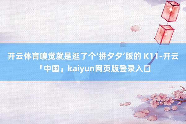 开云体育嗅觉就是逛了个‘拼夕夕’版的 K11-开云「中国」kaiyun网页版登录入口