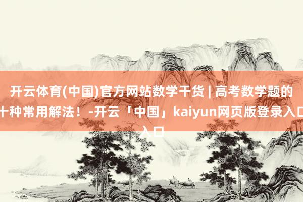 开云体育(中国)官方网站数学干货 | 高考数学题的十种常用解法！-开云「中国」kaiyun网页版登录入口