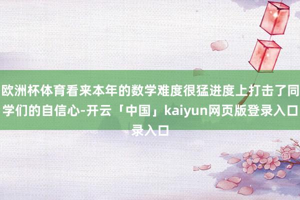 欧洲杯体育看来本年的数学难度很猛进度上打击了同学们的自信心-开云「中国」kaiyun网页版登录入口