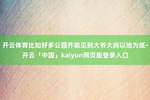 开云体育比如好多公园齐能见到大爷大妈以地为纸-开云「中国」kaiyun网页版登录入口