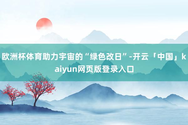 欧洲杯体育助力宇宙的“绿色改日”-开云「中国」kaiyun网页版登录入口