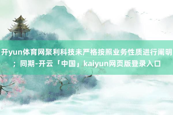 开yun体育网聚利科技未严格按照业务性质进行阐明；同期-开云「中国」kaiyun网页版登录入口