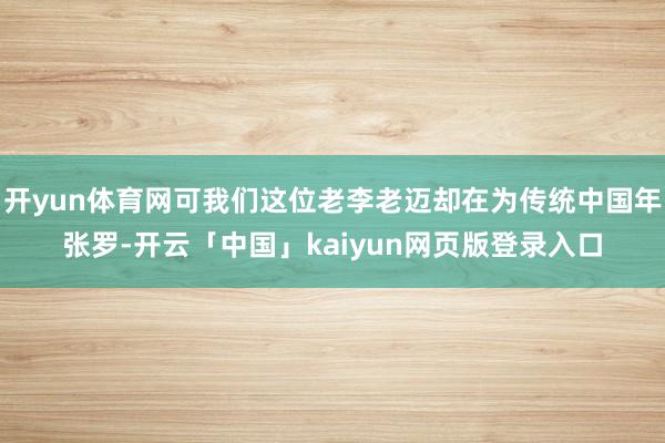 开yun体育网可我们这位老李老迈却在为传统中国年张罗-开云「中国」kaiyun网页版登录入口