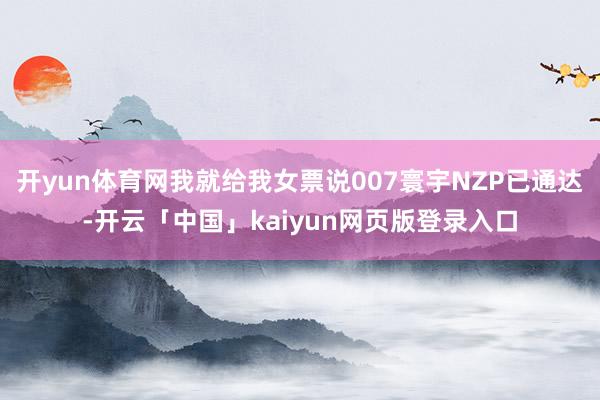 开yun体育网我就给我女票说007寰宇NZP已通达-开云「中国」kaiyun网页版登录入口