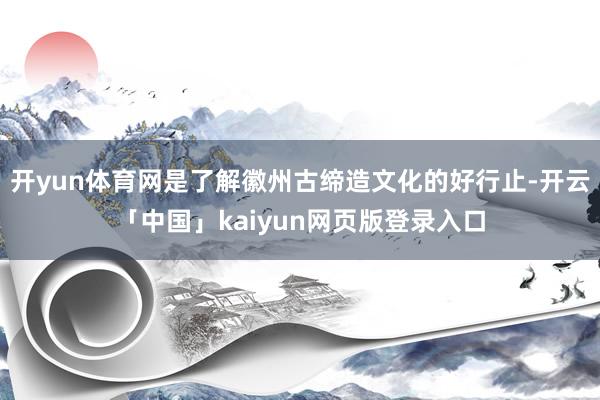 开yun体育网是了解徽州古缔造文化的好行止-开云「中国」kaiyun网页版登录入口