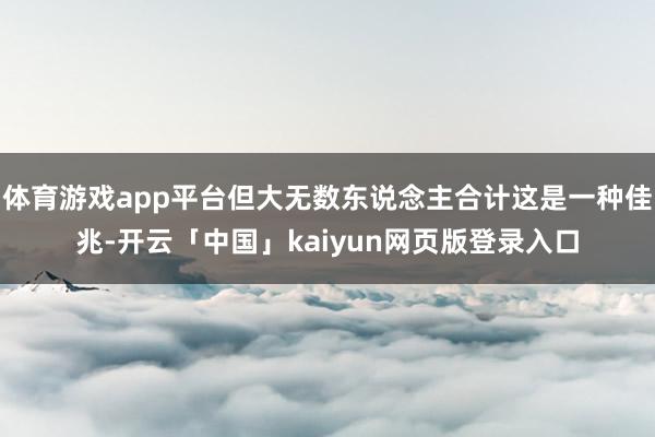 体育游戏app平台但大无数东说念主合计这是一种佳兆-开云「中国」kaiyun网页版登录入口