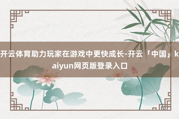 开云体育助力玩家在游戏中更快成长-开云「中国」kaiyun网页版登录入口