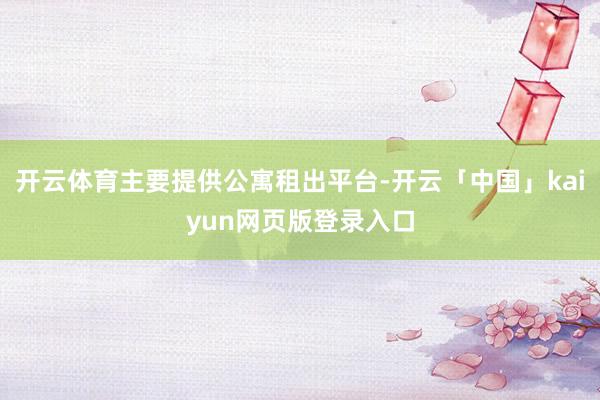 开云体育主要提供公寓租出平台-开云「中国」kaiyun网页版登录入口