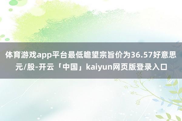体育游戏app平台最低瞻望宗旨价为36.57好意思元/股-开云「中国」kaiyun网页版登录入口