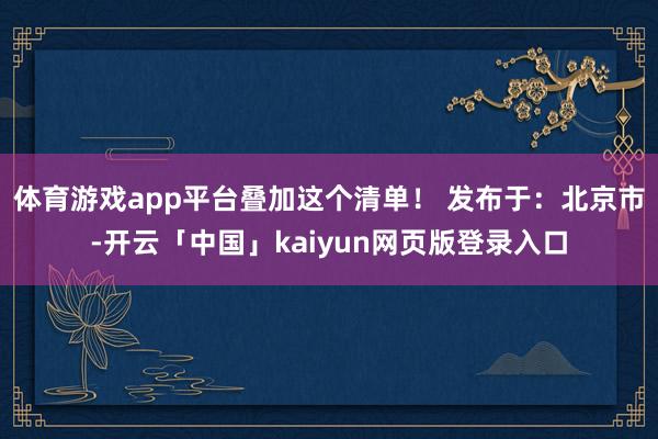 体育游戏app平台叠加这个清单！ 发布于：北京市-开云「中国」kaiyun网页版登录入口